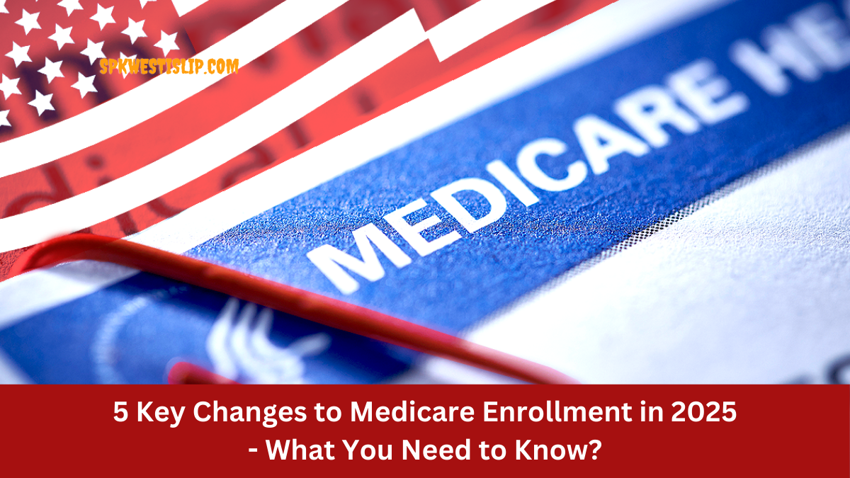 5 Key Changes to Medicare Enrollment in 2025 - What You Need to Know?